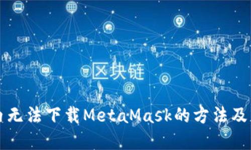 解决国内无法下载MetaMask的方法及替代方案